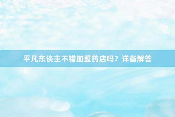 平凡东谈主不错加盟药店吗？详备解答