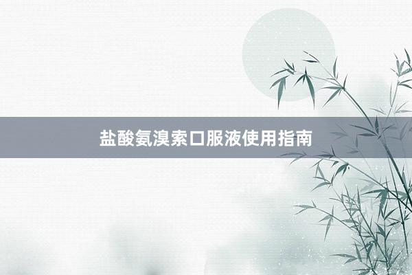 盐酸氨溴索口服液使用指南
