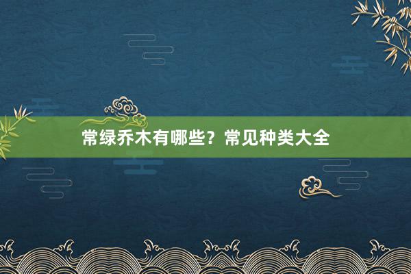 常绿乔木有哪些？常见种类大全