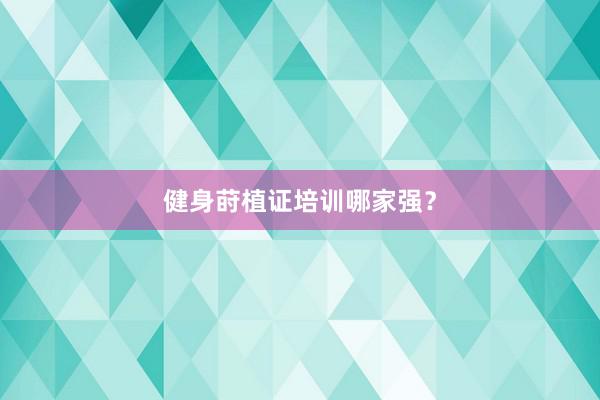 健身莳植证培训哪家强?
