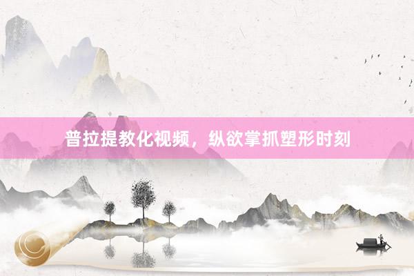 普拉提教化视频,纵欲掌抓塑形时刻
